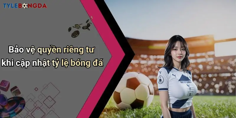 Bảo vệ quyền riêng tư khi cập nhật tỷ lệ bóng đá