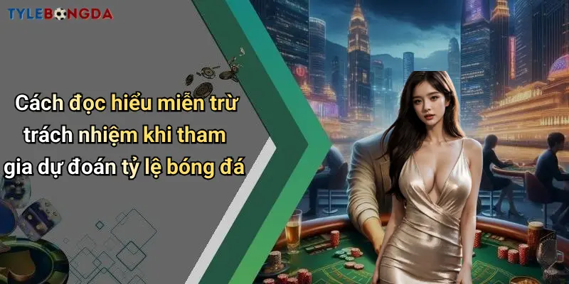 Cách đọc hiểu miễn trừ trách nhiệm khi tham gia dự đoán tỷ lệ bóng đá