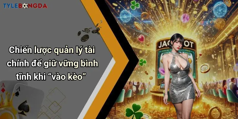 Chiến lược quản lý tài chính để giữ vững bình tĩnh khi “vào kèo”