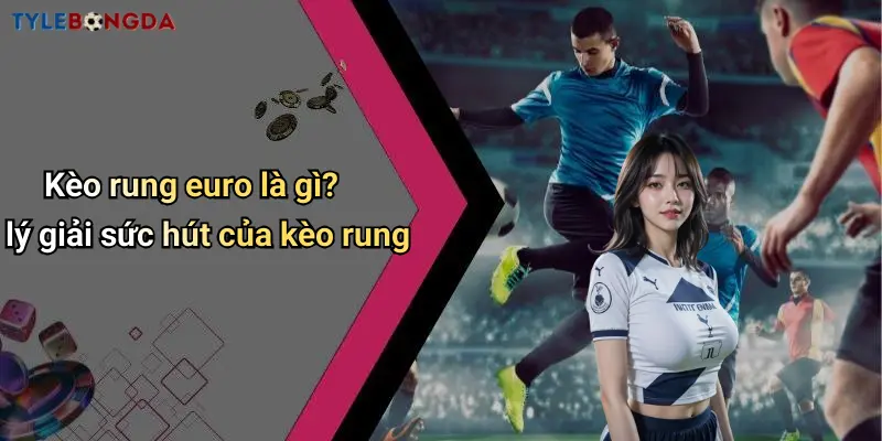 Kèo rung euro là gì? lý giải sức hút của kèo rung