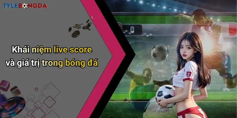 Khái niệm live score và giá trị trong bóng đá