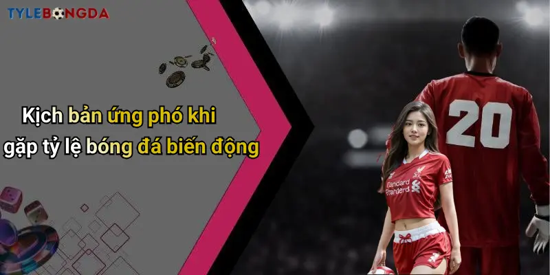Kịch bản ứng phó khi gặp tỷ lệ bóng đá biến động