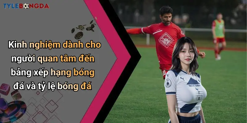 Kinh nghiệm dành cho người quan tâm đến bảng xếp hạng bóng đá và tỷ lệ bóng đá