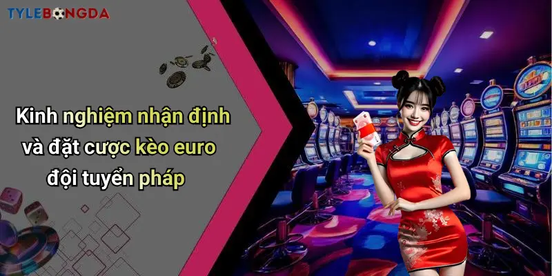 Kinh nghiệm nhận định và đặt cược kèo euro đội tuyển pháp