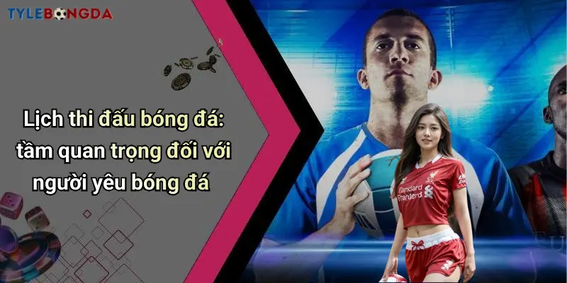 Lịch thi đấu bóng đá: tầm quan trọng đối với người yêu bóng đá