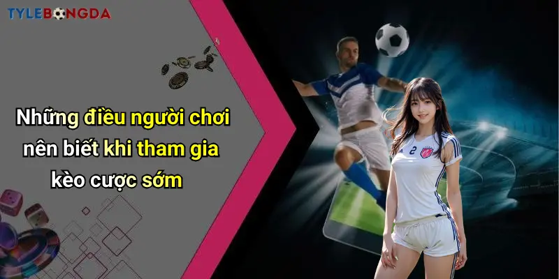 Những điều người chơi nên biết khi tham gia kèo cược sớm