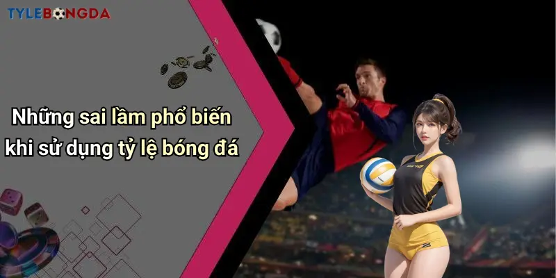 Những sai lầm phổ biến khi sử dụng tỷ lệ bóng đá