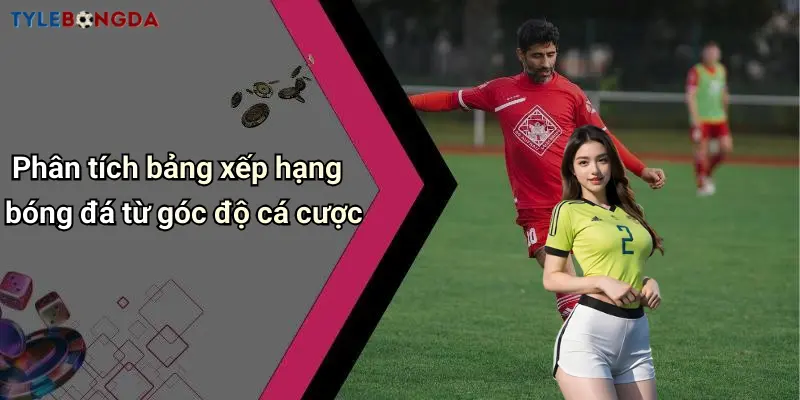 Phân tích bảng xếp hạng bóng đá từ góc độ cá cược
