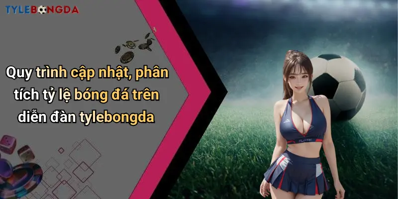 Quy trình cập nhật, phân tích tỷ lệ bóng đá trên diễn đàn tylebongda