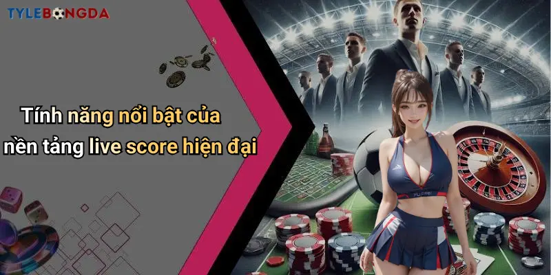 Tính năng nổi bật của nền tảng live score hiện đại