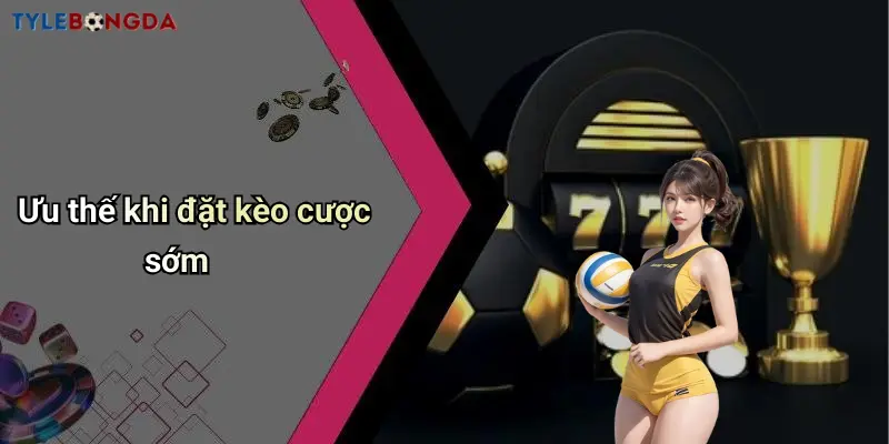 Ưu thế khi đặt kèo cược sớm