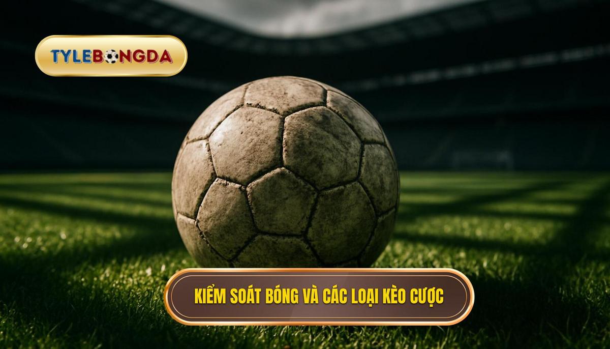 Kiểm Soát Bóng Và Mối Quan Hệ Với Các Loại Kèo Cược Phổ Biến