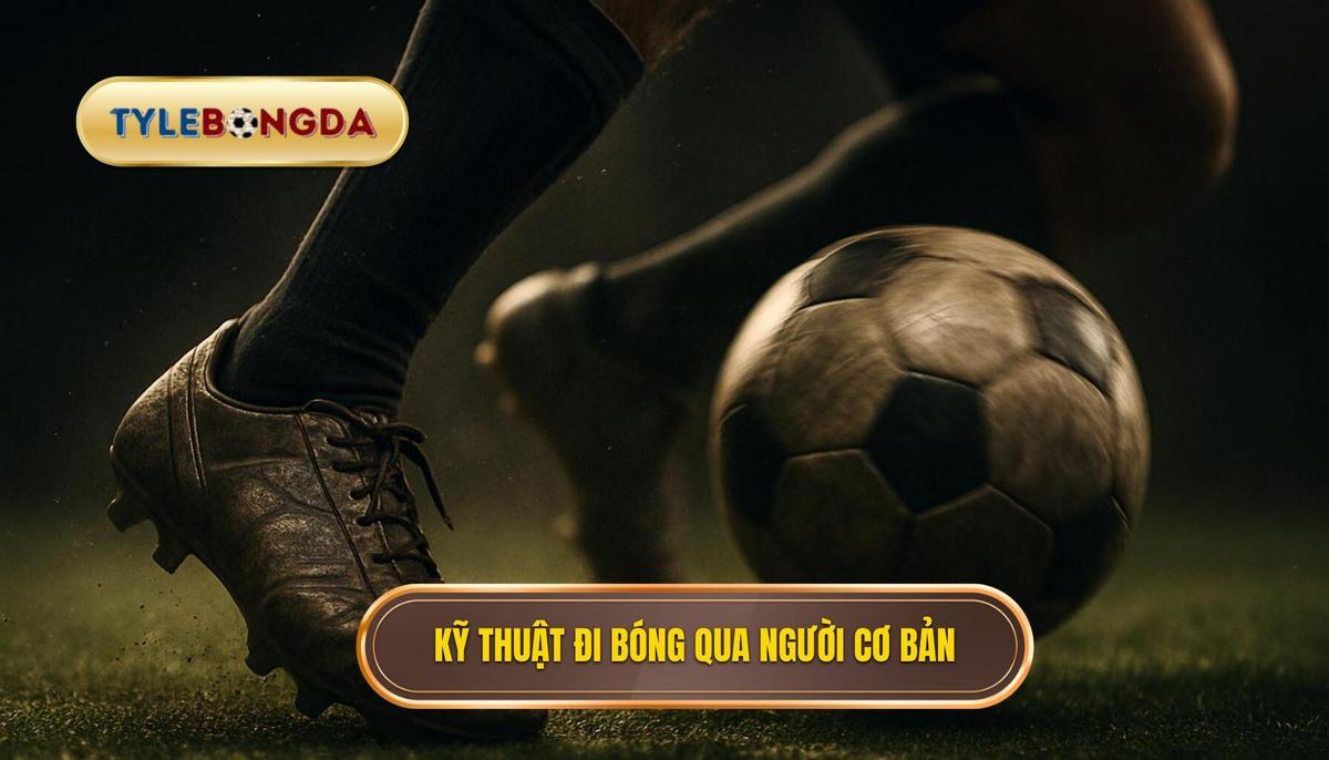 Nền Tảng Cốt Lõi Của Kỹ Thuật Đi Bóng Qua Người