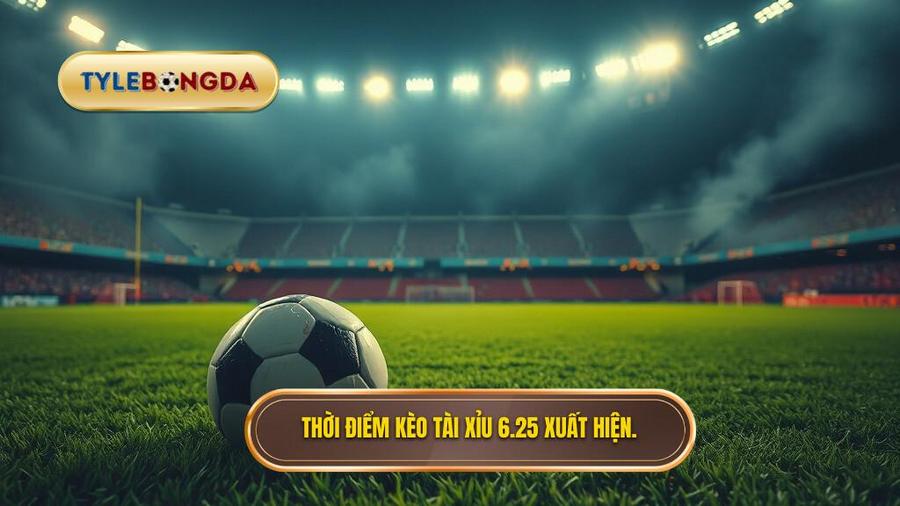 Khi nào kèo tài xỉu 6.25 xuất hiện?
